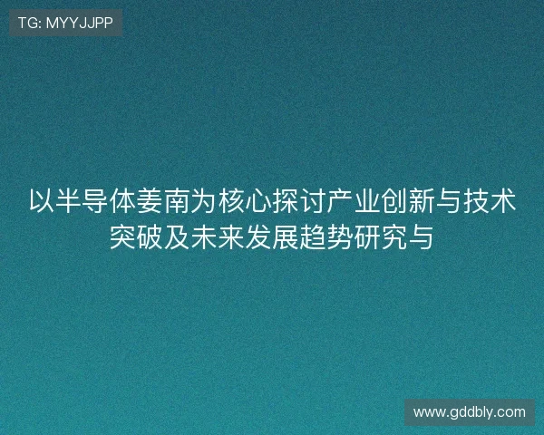 以半导体姜南为核心探讨产业创新与技术突破及未来发展趋势研究与