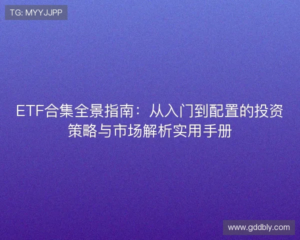 ETF合集全景指南:从入门到配置的投资策略与市场解析实用手册 ETF合集全景指南:从入门到配置的投资策略与市场解析实用手册